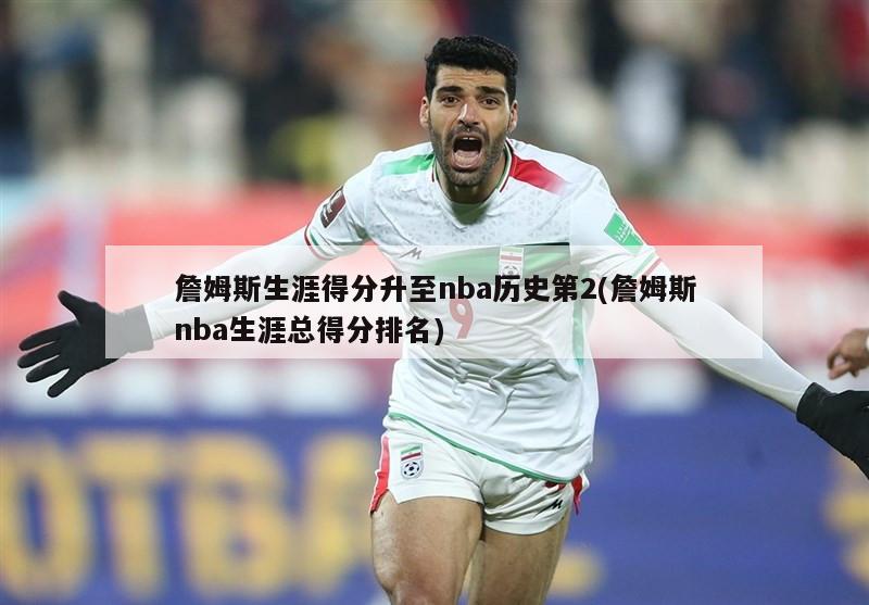 詹姆斯生涯得分升至nba历史第2(詹姆斯nba生涯总得分排名)