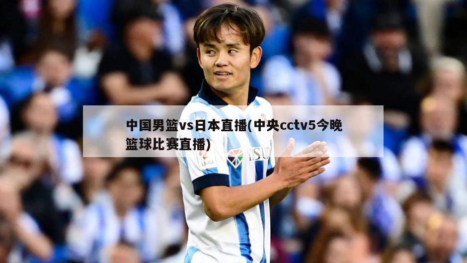 中国男篮vs日本直播(中央cctv5今晚篮球比赛直播)
