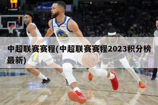 中超联赛赛程(中超联赛赛程2023积分榜最新)