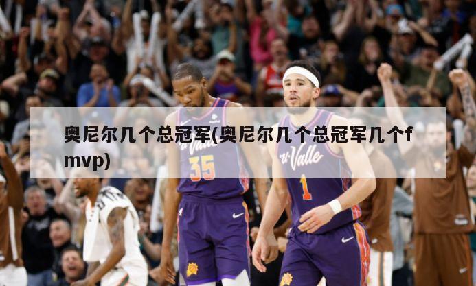 奥尼尔几个总冠军(奥尼尔几个总冠军几个fmvp)