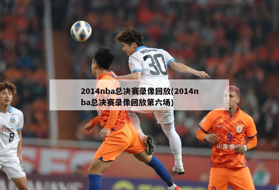 2014nba总决赛录像回放(2014nba总决赛录像回放第六场)