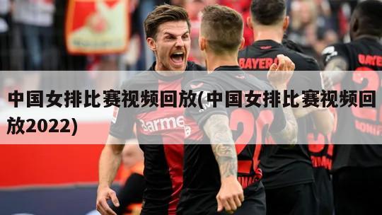中国女排比赛视频回放(中国女排比赛视频回放2022)