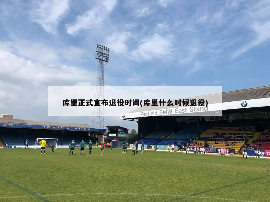 库里正式宣布退役时间(库里什么时候退役)