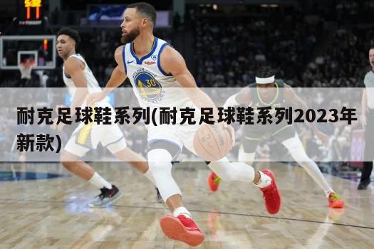 耐克足球鞋系列(耐克足球鞋系列2023年新款)