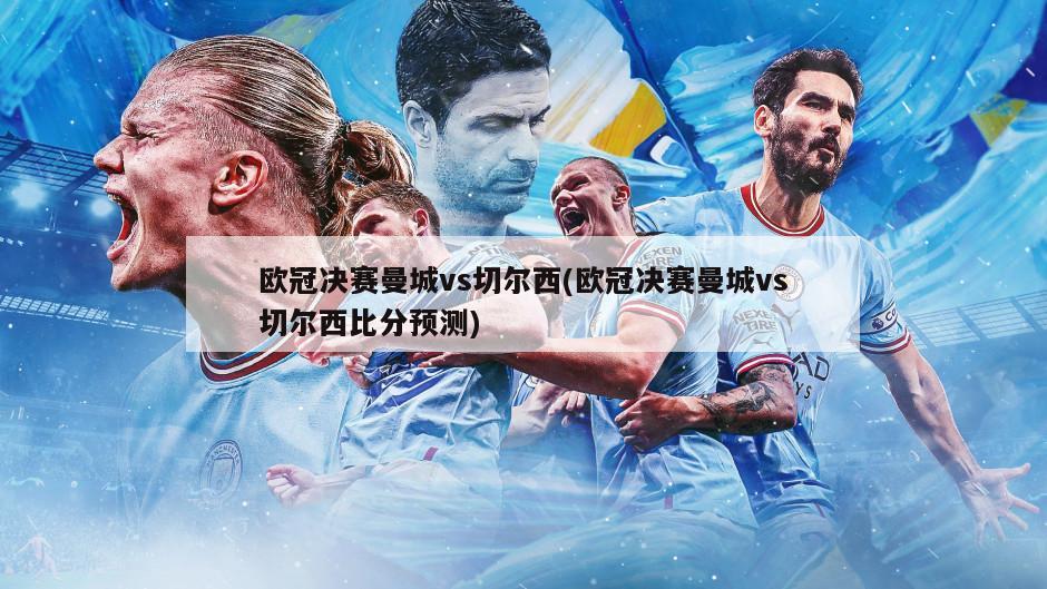 欧冠决赛曼城vs切尔西(欧冠决赛曼城vs切尔西比分预测)