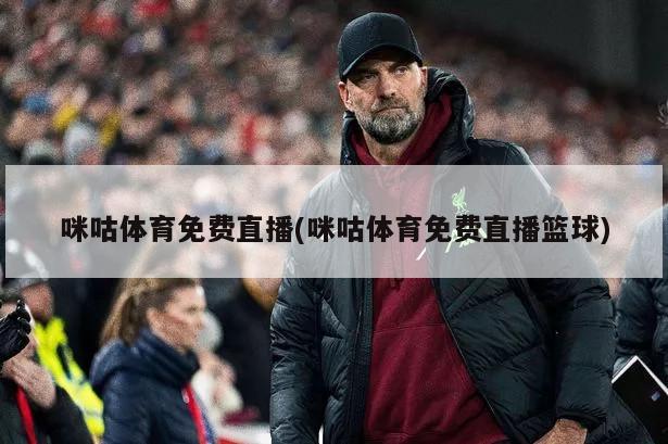 咪咕体育免费直播(咪咕体育免费直播篮球)