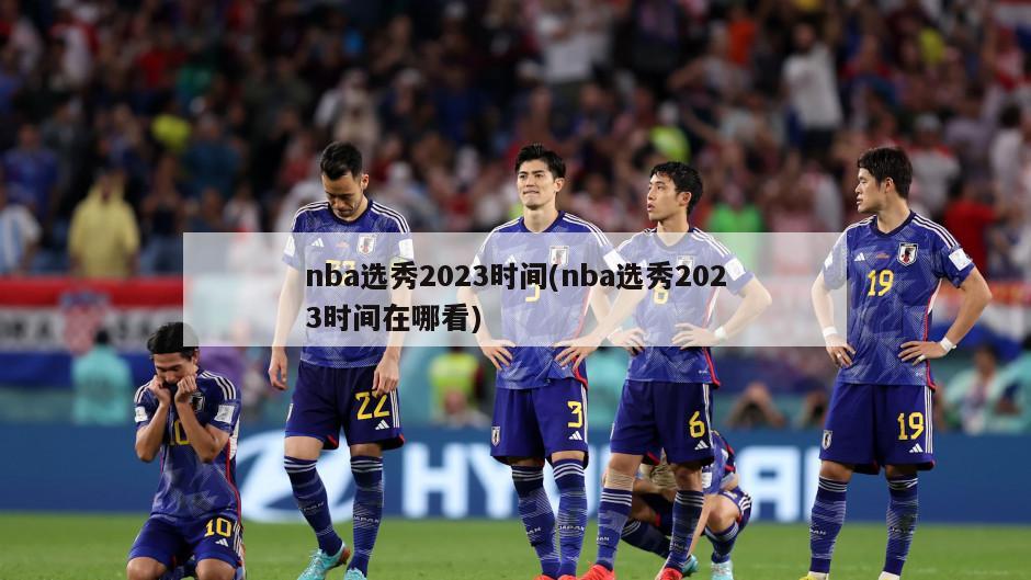 nba选秀2023时间(nba选秀2023时间在哪看)