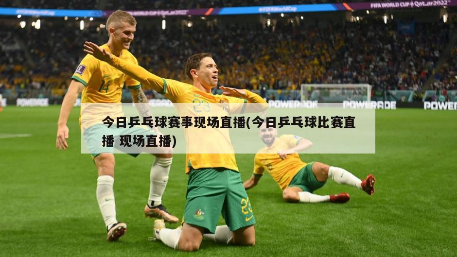 今日乒乓球赛事现场直播(今日乒乓球比赛直播 现场直播)
