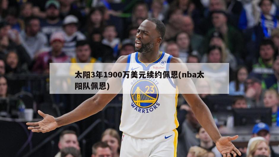 太阳3年1900万美元续约佩恩(nba太阳队佩恩)
