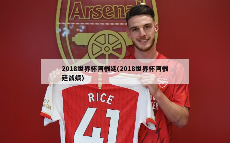 2018世界杯阿根廷(2018世界杯阿根廷战绩)