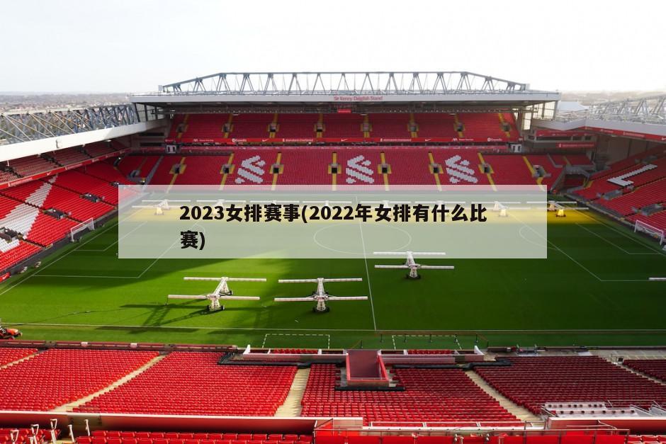 2023女排赛事(2022年女排有什么比赛)