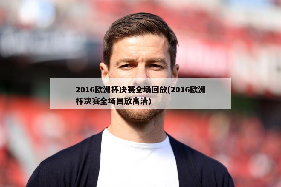 2016欧洲杯决赛全场回放(2016欧洲杯决赛全场回放高清)