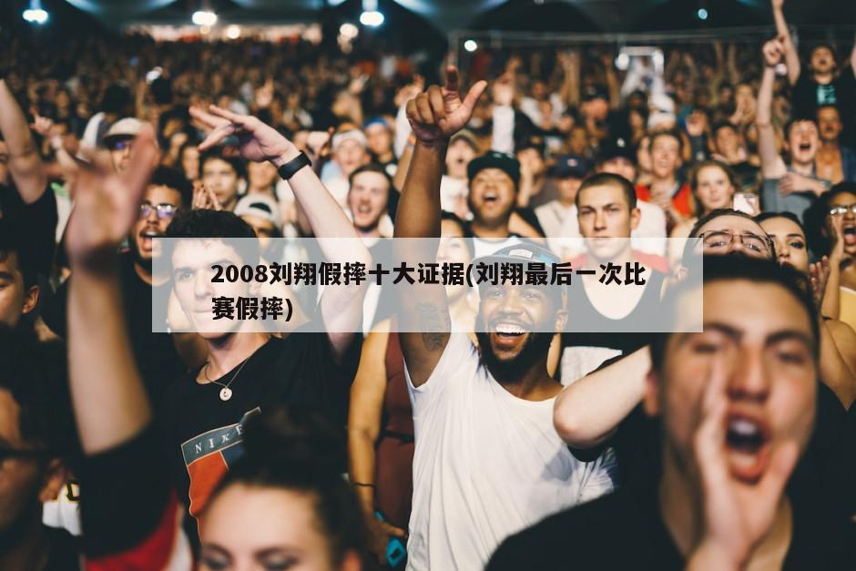 2008刘翔假摔十大证据(刘翔最后一次比赛假摔)