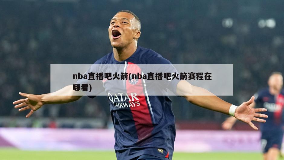 nba直播吧火箭(nba直播吧火箭赛程在哪看)