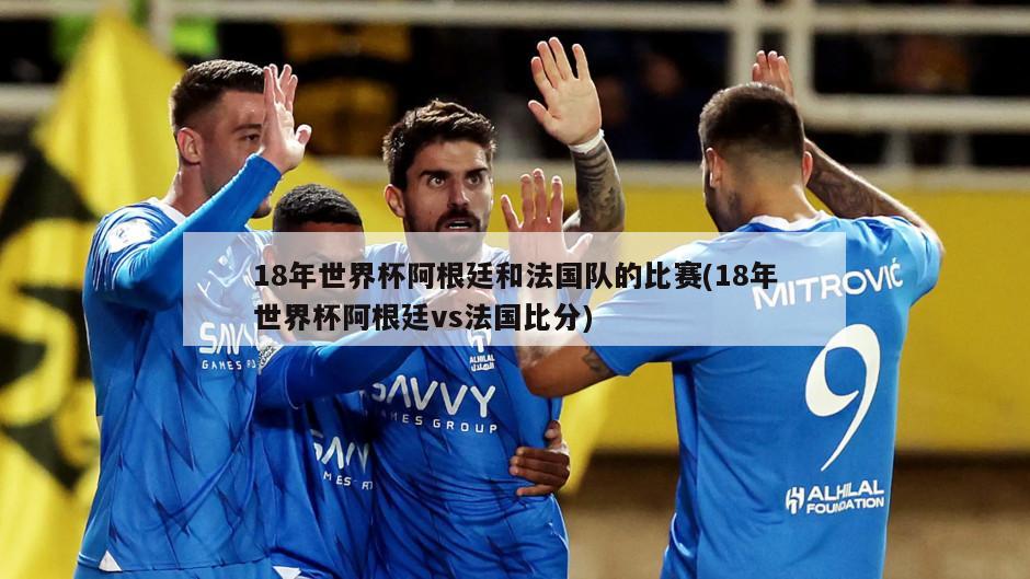 18年世界杯阿根廷和法国队的比赛(18年世界杯阿根廷vs法国比分)