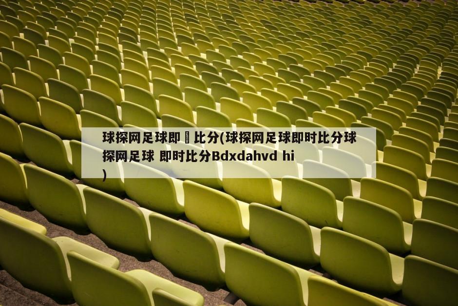 球探网足球即時比分(球探网足球即时比分球探网足球 即时比分Bdxdahvd hi)