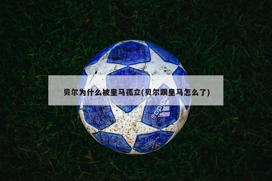 贝尔为什么被皇马孤立(贝尔跟皇马怎么了)