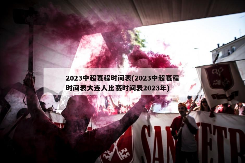 2023中超赛程时间表(2023中超赛程时间表大连人比赛时间表2023年)