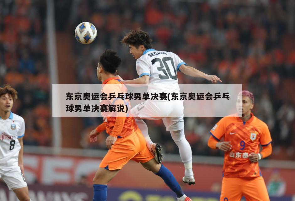 东京奥运会乒乓球男单决赛(东京奥运会乒乓球男单决赛解说)