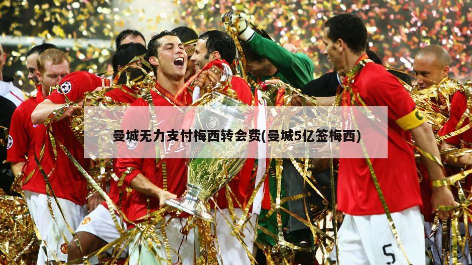 曼城无力支付梅西转会费(曼城5亿签梅西)