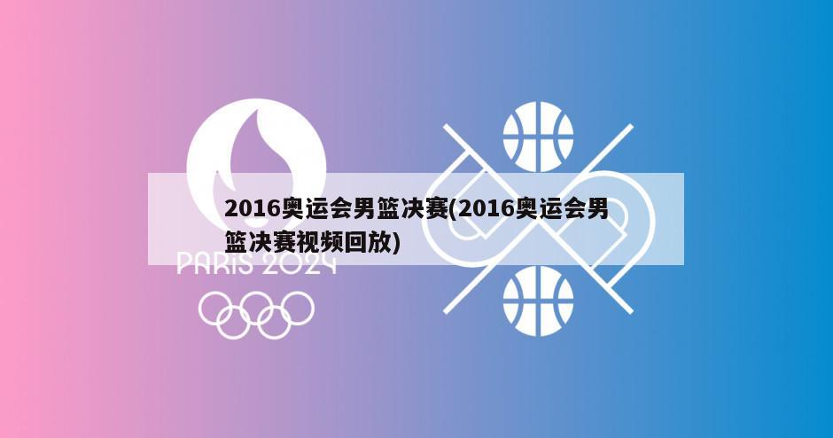 2016奥运会男篮决赛(2016奥运会男篮决赛视频回放)
