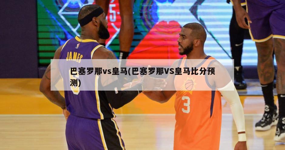 巴塞罗那vs皇马(巴塞罗那VS皇马比分预测)