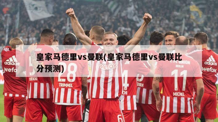 皇家马德里vs曼联(皇家马德里vs曼联比分预测)