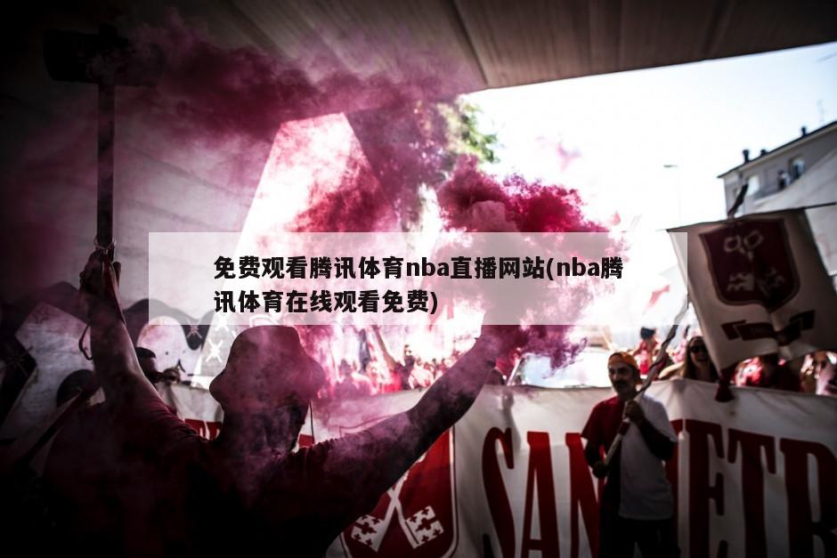 免费观看腾讯体育nba直播网站(nba腾讯体育在线观看免费)