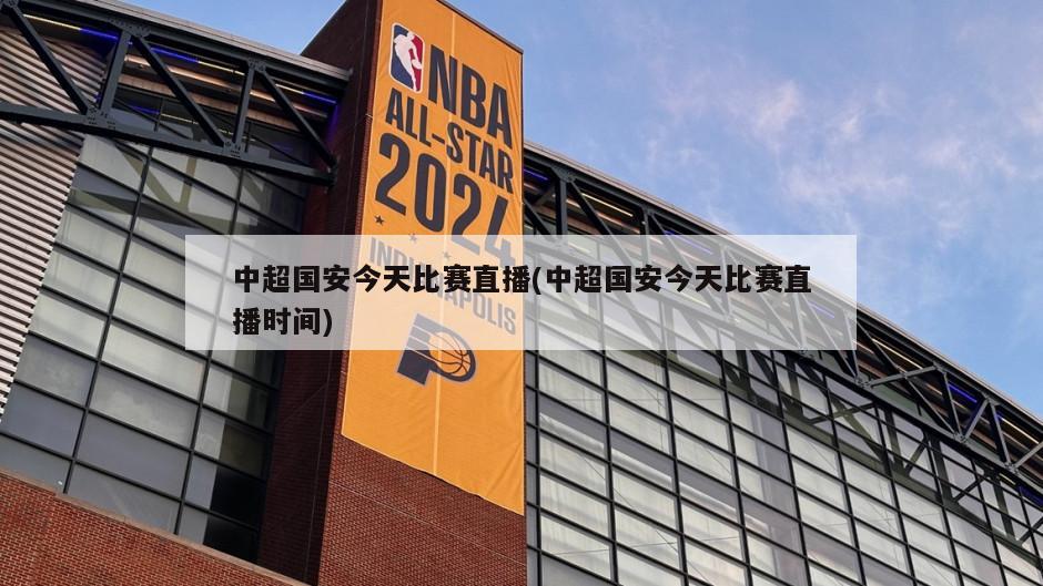 中超国安今天比赛直播(中超国安今天比赛直播时间)