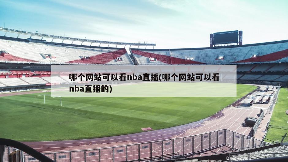 哪个网站可以看nba直播(哪个网站可以看nba直播的)