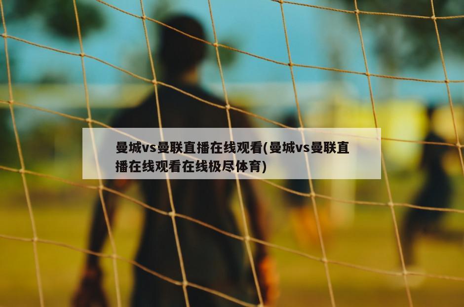 曼城vs曼联直播在线观看(曼城vs曼联直播在线观看在线极尽体育)