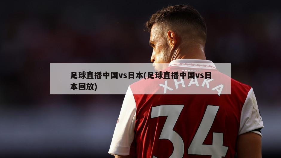 足球直播中国vs日本(足球直播中国vs日本回放)