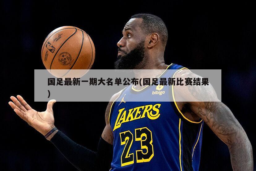 国足最新一期大名单公布(国足最新比赛结果)