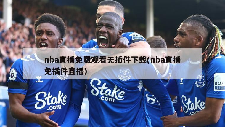 nba直播免费观看无插件下载(nba直播免插件直播)