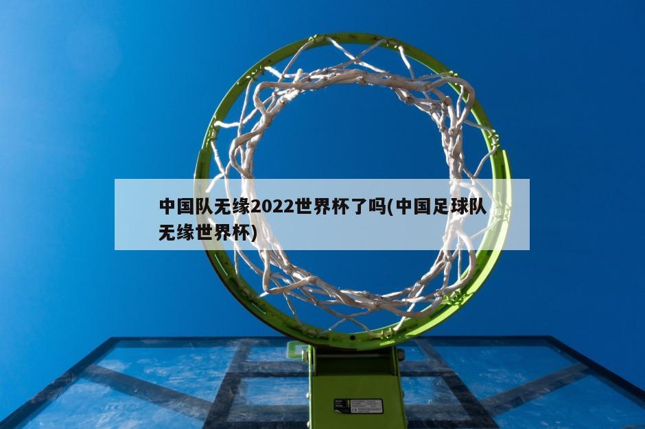 中国队无缘2022世界杯了吗(中国足球队无缘世界杯)
