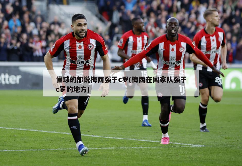 懂球的都说梅西强于c罗(梅西在国家队强于c罗的地方)