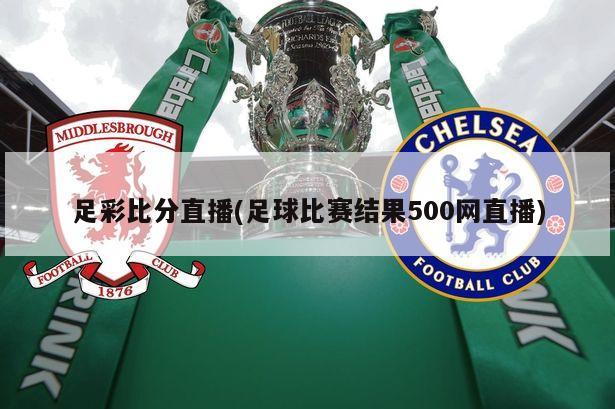 足彩比分直播(足球比赛结果500网直播)