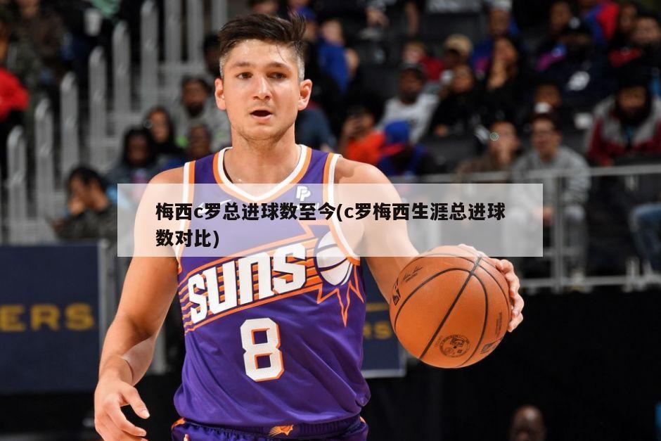 梅西c罗总进球数至今(c罗梅西生涯总进球数对比)