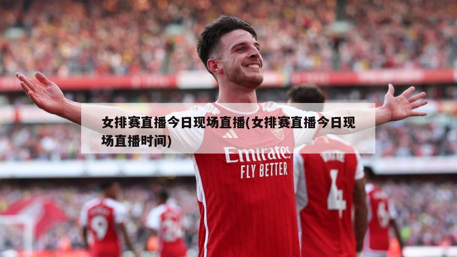 女排赛直播今日现场直播(女排赛直播今日现场直播时间)