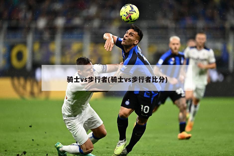 骑士vs步行者(骑士vs步行者比分)