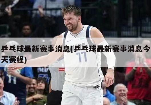乒乓球最新赛事消息(乒乓球最新赛事消息今天赛程)