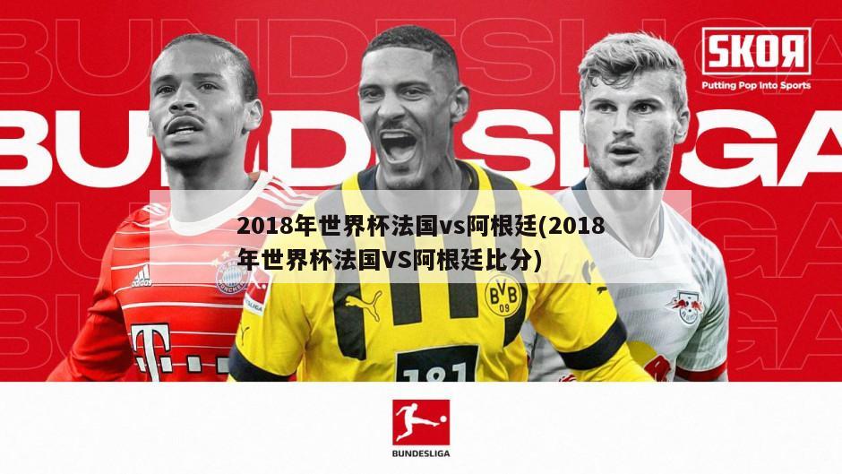 2018年世界杯法国vs阿根廷(2018年世界杯法国VS阿根廷比分)