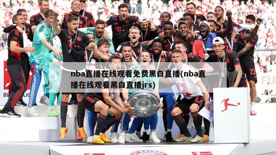 nba直播在线观看免费黑白直播(nba直播在线观看黑白直播jrs)