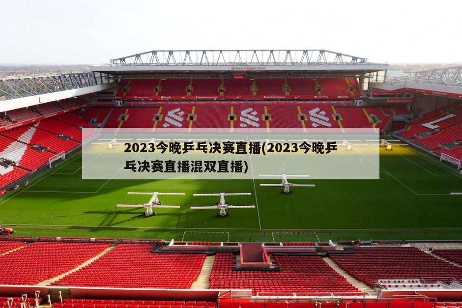 2023今晚乒乓决赛直播(2023今晚乒乓决赛直播混双直播)