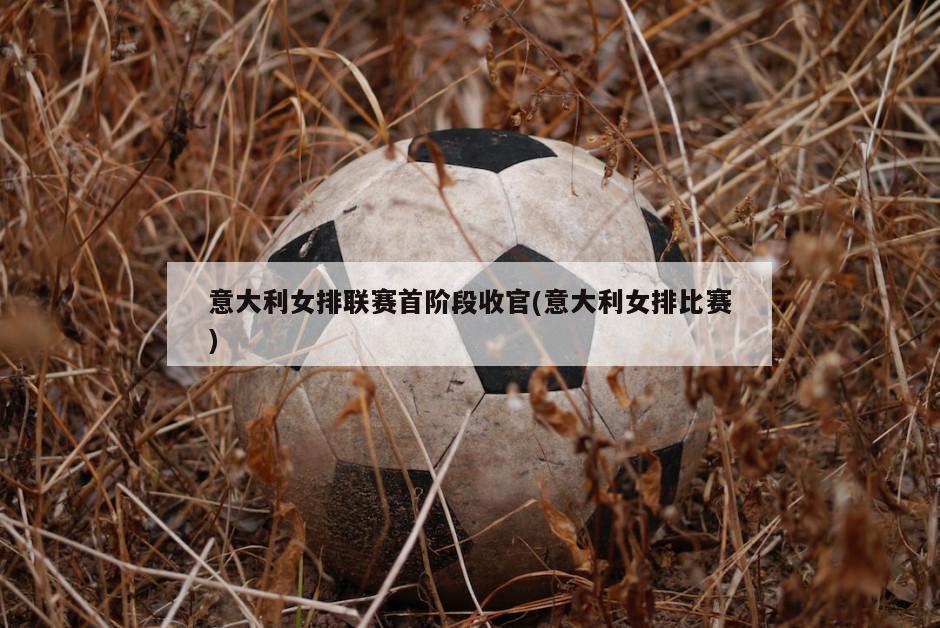意大利女排联赛首阶段收官(意大利女排比赛)