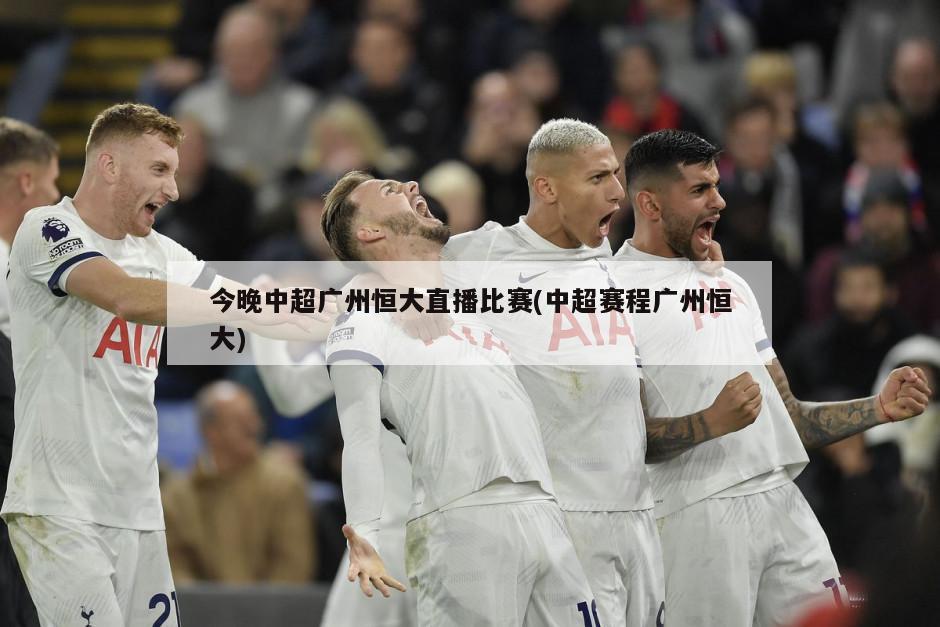 今晚中超广州恒大直播比赛(中超赛程广州恒大)