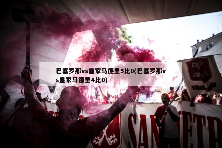 巴塞罗那vs皇家马德里5比0(巴塞罗那vs皇家马德里4比0)