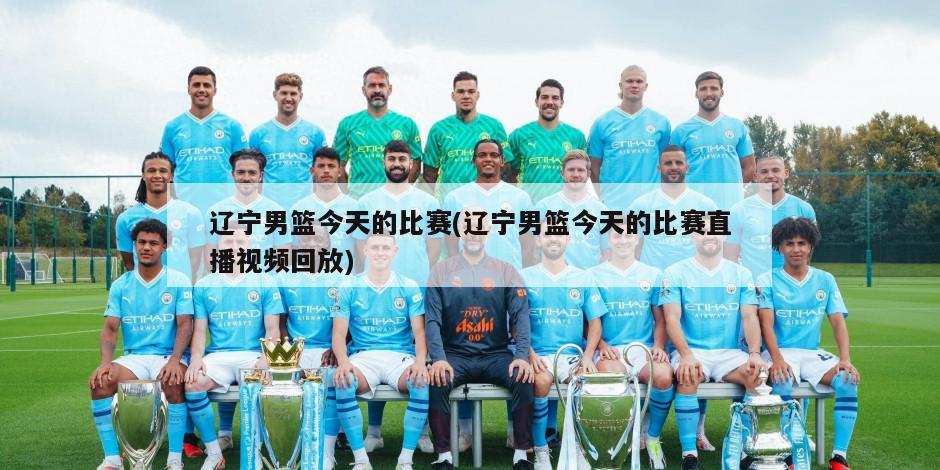 辽宁男篮今天的比赛(辽宁男篮今天的比赛直播视频回放)