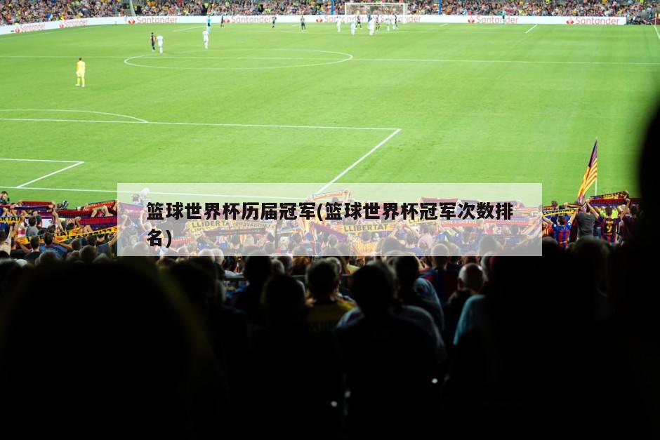 篮球世界杯历届冠军(篮球世界杯冠军次数排名)