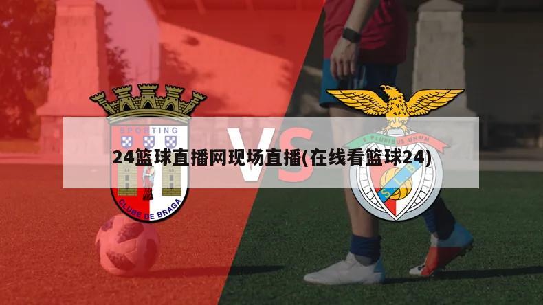 24篮球直播网现场直播(在线看篮球24)
